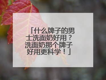 什么牌子的男士洗面奶好用？洗面奶那个牌子好用更科学！