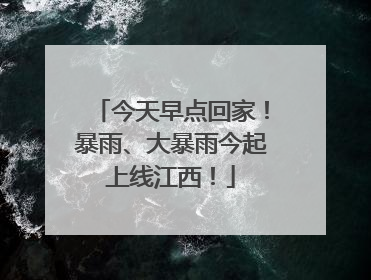 今天早点回家！暴雨、大暴雨今起上线江西！