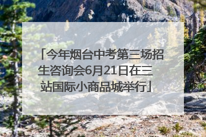 今年烟台中考第三场招生咨询会6月21日在三站国际小商品城举行