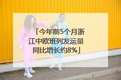 今年前5个月浙江中欧班列发运量同比增长约8%
