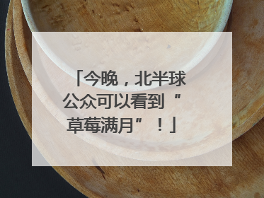 今晚，北半球公众可以看到“草莓满月”！