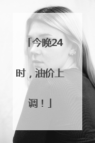 今晚24时，油价上调！