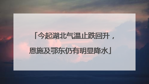 今起湖北气温止跌回升，恩施及鄂东仍有明显降水