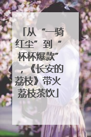 从“一骑红尘”到“杯杯爆款”，《长安的荔枝》带火荔枝茶饮