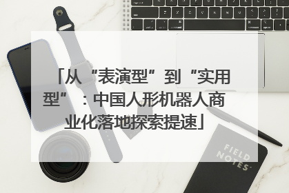 从“表演型”到“实用型”：中国人形机器人商业化落地探索提速