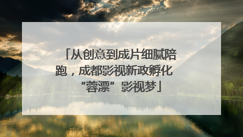 从创意到成片细腻陪跑，成都影视新政孵化“蓉漂”影视梦