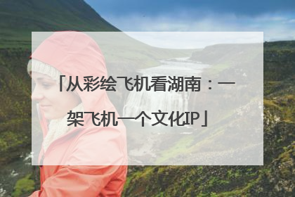 从彩绘飞机看湖南：一架飞机一个文化IP