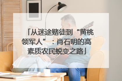 从迷途赌徒到“黄桃领军人”：肖石明的高素质农民蜕变之路