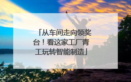 从车间走向领奖台！看这家工厂青工玩转智能制造