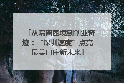 从隔离困境到创业奇迹：“深圳速度”点亮最美山庄新未来