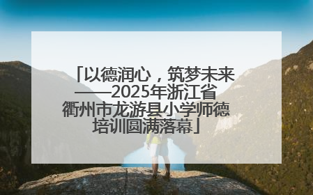 以德润心，筑梦未来——2025年浙江省衢州市龙游县小学师德培训圆满落幕