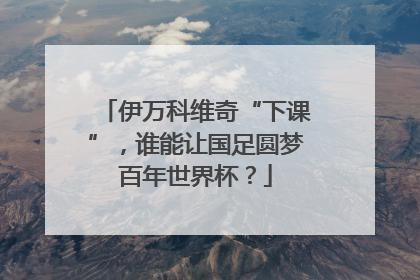 伊万科维奇“下课”，谁能让国足圆梦百年世界杯？