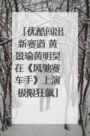 优酷闯出新赛道 黄景瑜黄明昊在《风驰赛车手》上演极限狂飙