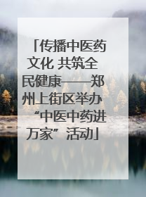 传播中医药文化 共筑全民健康——郑州上街区举办“中医中药进万家”活动