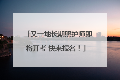 又一地长期照护师即将开考 快来报名！