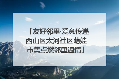 友好邻里·爱意传递 西山区太河社区萌娃市集点燃邻里温情