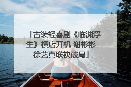 古装轻喜剧《临渊浮生》横店开机 谢彬彬徐艺真联袂破局