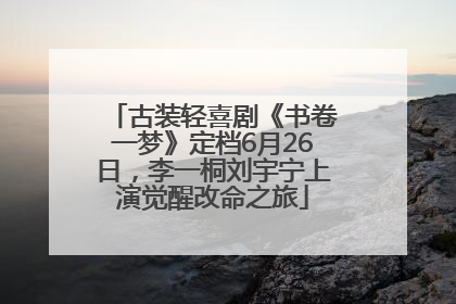 古装轻喜剧《书卷一梦》定档6月26日，李一桐刘宇宁上演觉醒改命之旅