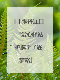 十堰丹江口：“爱心驿站”护航学子逐梦路