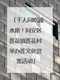 千人同吃流水席！同安区莲花镇莲花村举办莲文化赏鉴活动