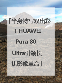 半身特写双出彩！HUAWEI Pura 80 Ultra引领长焦影像革命