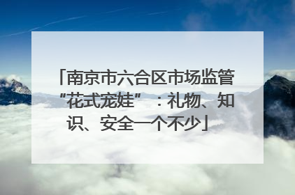 南京市六合区市场监管“花式宠娃”：礼物、知识、安全一个不少