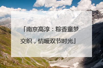 南京高淳：粽香童梦交织，情暖双节时光