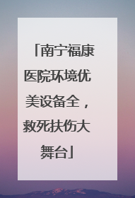 南宁福康医院环境优美设备全，救死扶伤大舞台