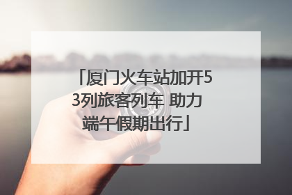 厦门火车站加开53列旅客列车 助力端午假期出行