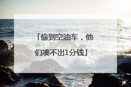 偷到空油车，他们凑不出1分钱