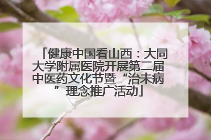 健康中国看山西：大同大学附属医院开展第二届中医药文化节暨“治未病”理念推广活动