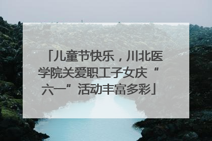 儿童节快乐，川北医学院关爱职工子女庆“六一”活动丰富多彩
