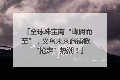 全球珠宝商“蜂拥而至”，义乌未来商铺掀“抢定”热潮！