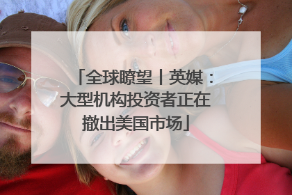 全球瞭望丨英媒：大型机构投资者正在撤出美国市场