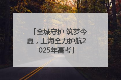 全城守护 筑梦今夏，上海全力护航2025年高考