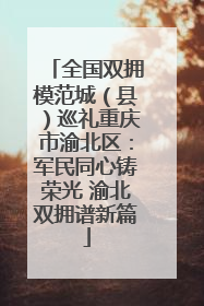 全国双拥模范城（县）巡礼重庆市渝北区：军民同心铸荣光 渝北双拥谱新篇