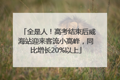全是人！高考结束后威海站迎来客流小高峰，同比增长20%以上