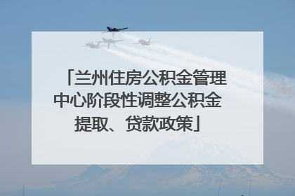 兰州住房公积金管理中心阶段性调整公积金提取、贷款政策