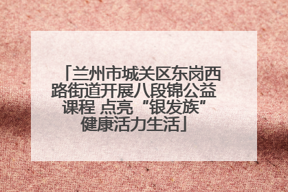 兰州市城关区东岗西路街道开展八段锦公益课程 点亮“银发族”健康活力生活