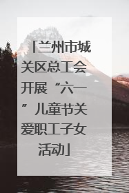 兰州市城关区总工会开展“六一”儿童节关爱职工子女活动