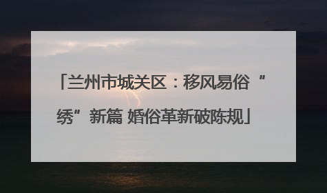 兰州市城关区：移风易俗“绣”新篇 婚俗革新破陈规