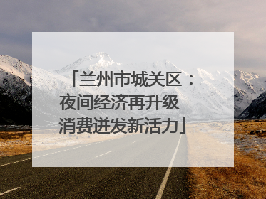 兰州市城关区：夜间经济再升级 消费迸发新活力