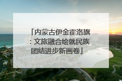 内蒙古伊金霍洛旗：文旅融合绘就民族团结进步新画卷