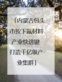 内蒙古包头市按下氟材料产业快进键 打造千亿级产业集群