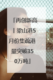 再创新高丨梁山港5月份集疏港量突破350万吨