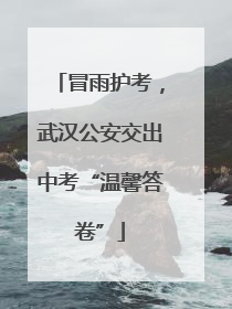 冒雨护考，武汉公安交出中考“温馨答卷”