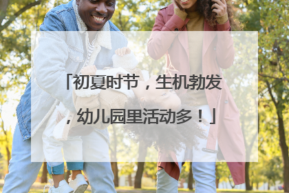 初夏时节，生机勃发，幼儿园里活动多！