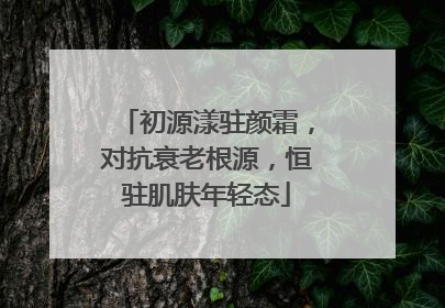 初源漾驻颜霜，对抗衰老根源，恒驻肌肤年轻态