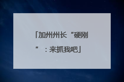 加州州长“硬刚”：来抓我吧