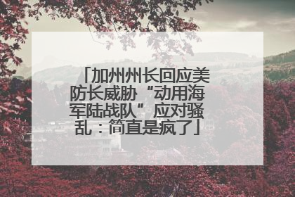 加州州长回应美防长威胁“动用海军陆战队”应对骚乱：简直是疯了